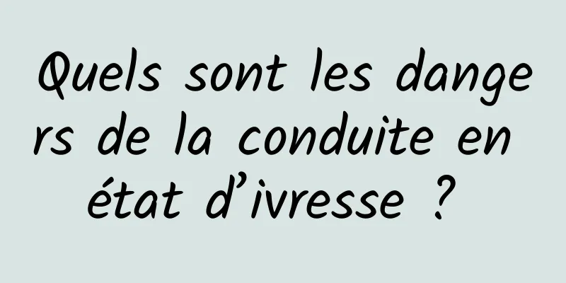 Quels sont les dangers de la conduite en état d’ivresse ? 