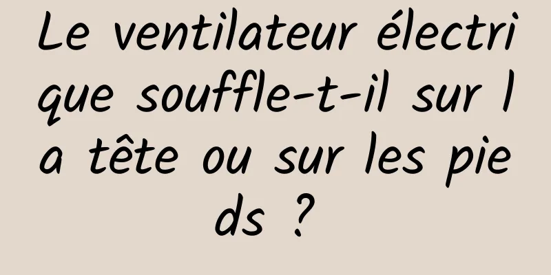 Le ventilateur électrique souffle-t-il sur la tête ou sur les pieds ? 