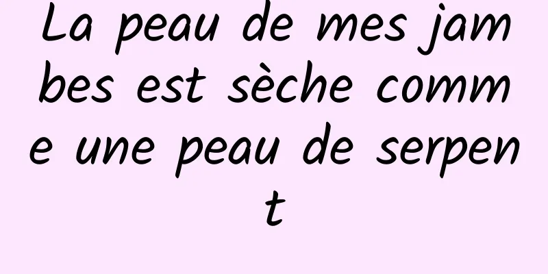 La peau de mes jambes est sèche comme une peau de serpent