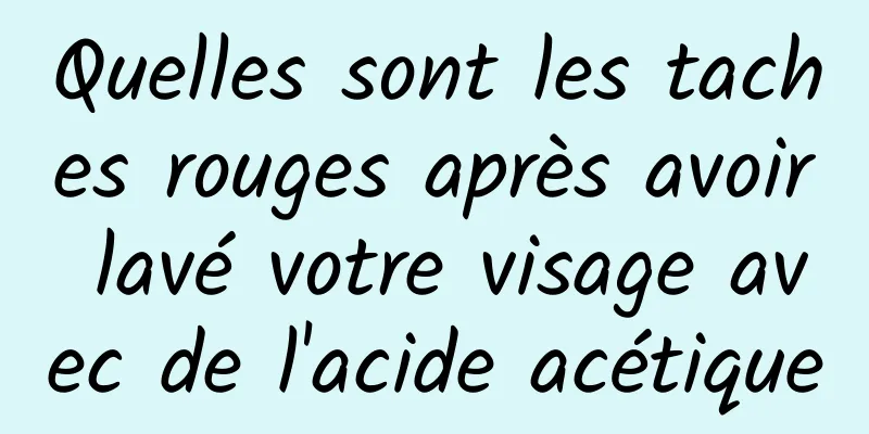 Quelles sont les taches rouges après avoir lavé votre visage avec de l'acide acétique