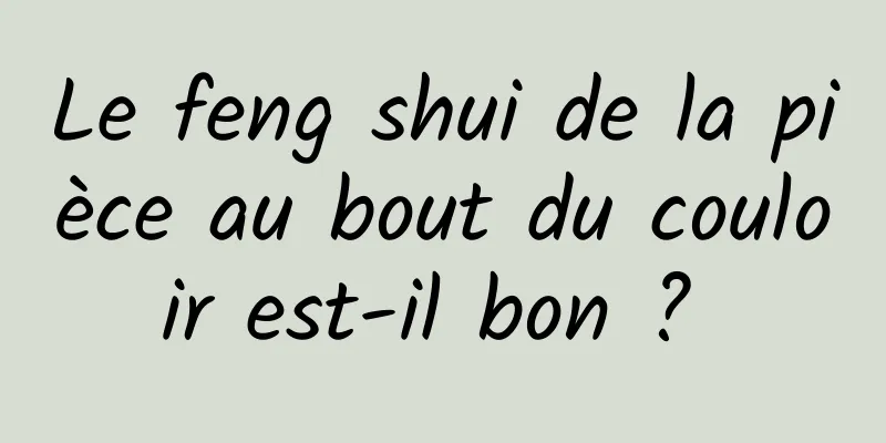 Le feng shui de la pièce au bout du couloir est-il bon ? 