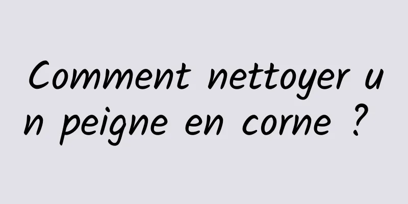 Comment nettoyer un peigne en corne ? 