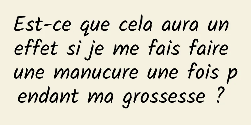 ​Est-ce que cela aura un effet si je me fais faire une manucure une fois pendant ma grossesse ? 