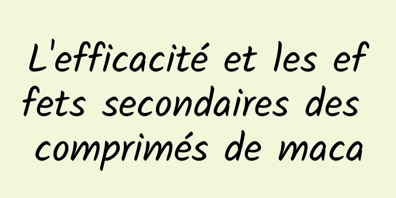 ​L'efficacité et les effets secondaires des comprimés de maca