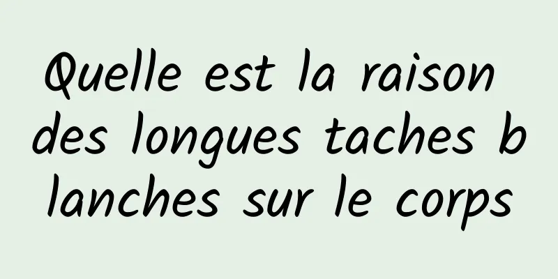 Quelle est la raison des longues taches blanches sur le corps
