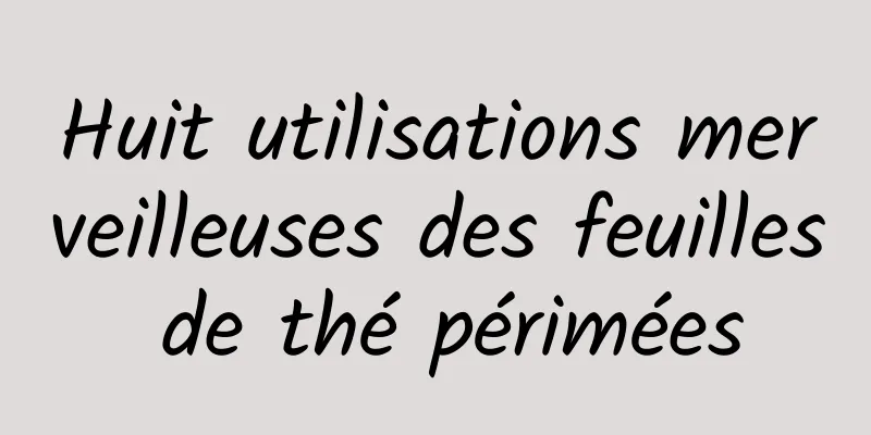 Huit utilisations merveilleuses des feuilles de thé périmées