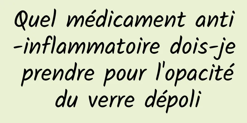 Quel médicament anti-inflammatoire dois-je prendre pour l'opacité du verre dépoli