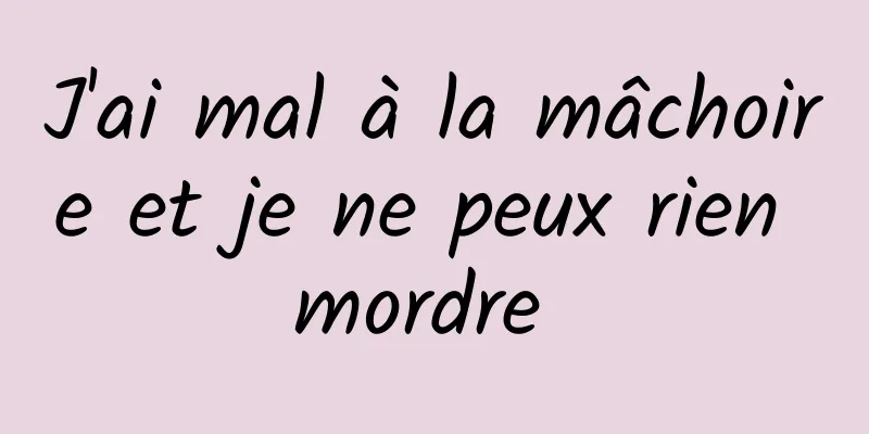 J'ai mal à la mâchoire et je ne peux rien mordre 