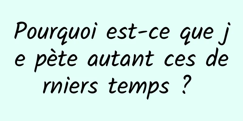 Pourquoi est-ce que je pète autant ces derniers temps ? 