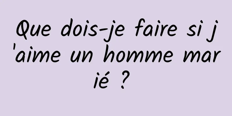 Que dois-je faire si j'aime un homme marié ? 
