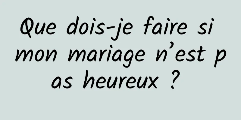 Que dois-je faire si mon mariage n’est pas heureux ? 