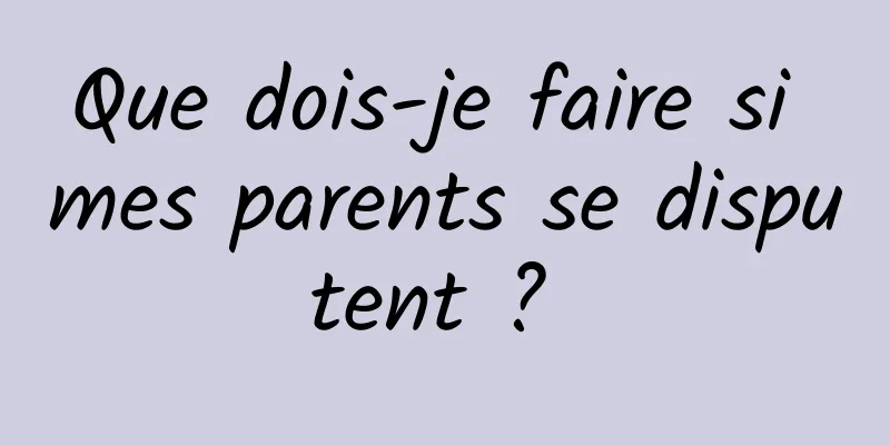 Que dois-je faire si mes parents se disputent ? 