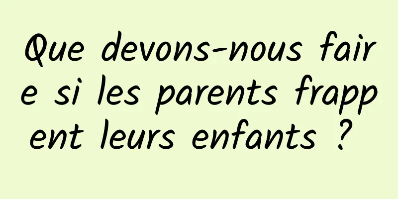Que devons-nous faire si les parents frappent leurs enfants ? 