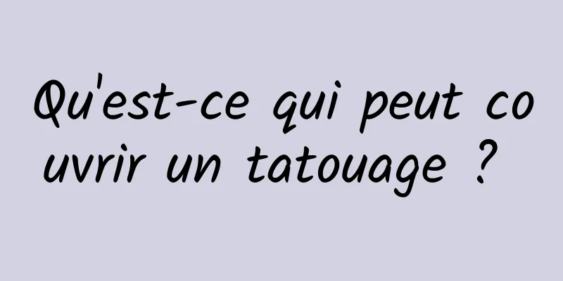 Qu'est-ce qui peut couvrir un tatouage ? 