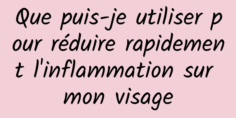 Que puis-je utiliser pour réduire rapidement l'inflammation sur mon visage