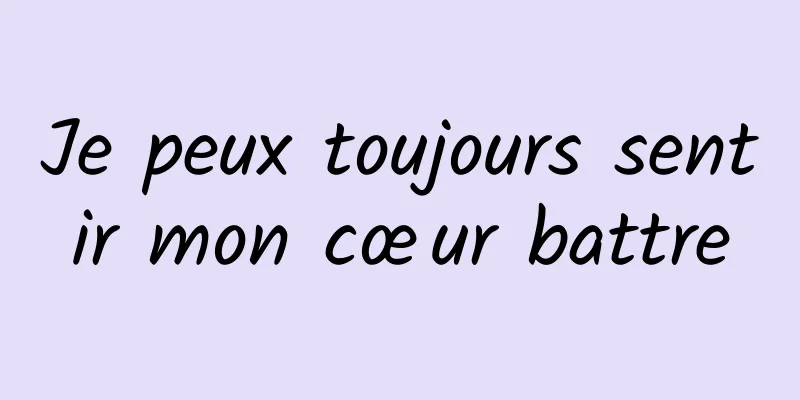 Je peux toujours sentir mon cœur battre
