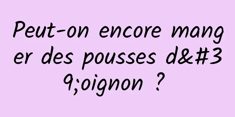 Peut-on encore manger des pousses d'oignon ? 