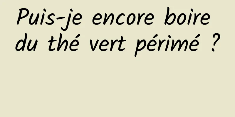 Puis-je encore boire du thé vert périmé ? 