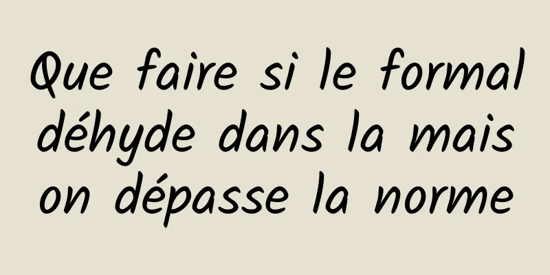 Que faire si le formaldéhyde dans la maison dépasse la norme