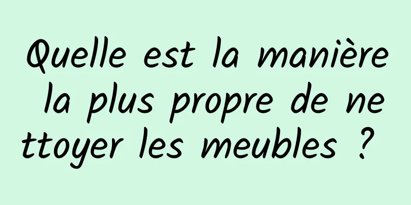 Quelle est la manière la plus propre de nettoyer les meubles ? 