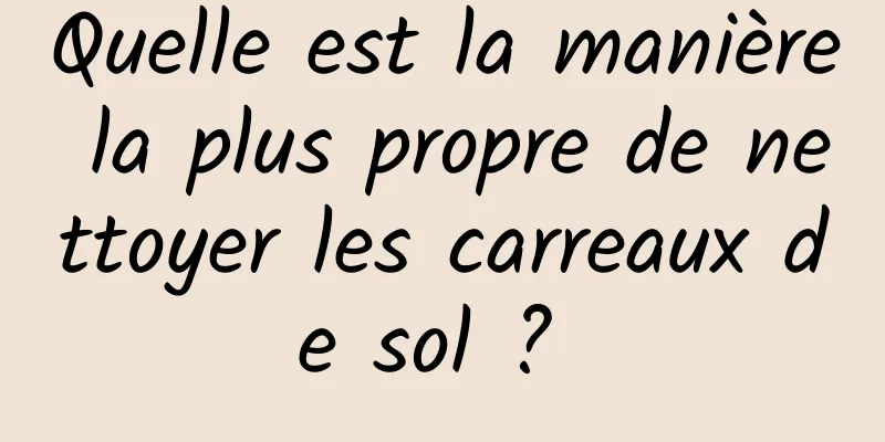 Quelle est la manière la plus propre de nettoyer les carreaux de sol ? 