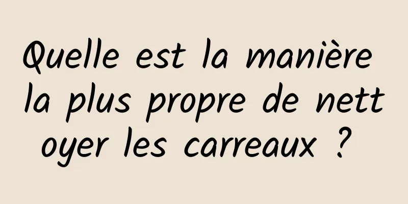 Quelle est la manière la plus propre de nettoyer les carreaux ? 