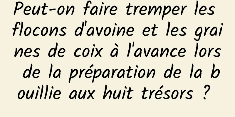 Peut-on faire tremper les flocons d'avoine et les graines de coix à l'avance lors de la préparation de la bouillie aux huit trésors ? 