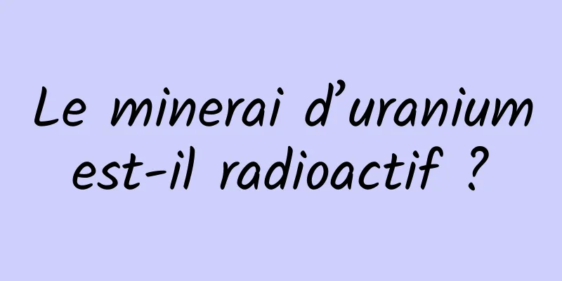 Le minerai d’uranium est-il radioactif ? 