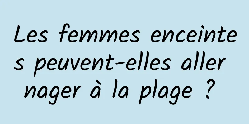 Les femmes enceintes peuvent-elles aller nager à la plage ? 
