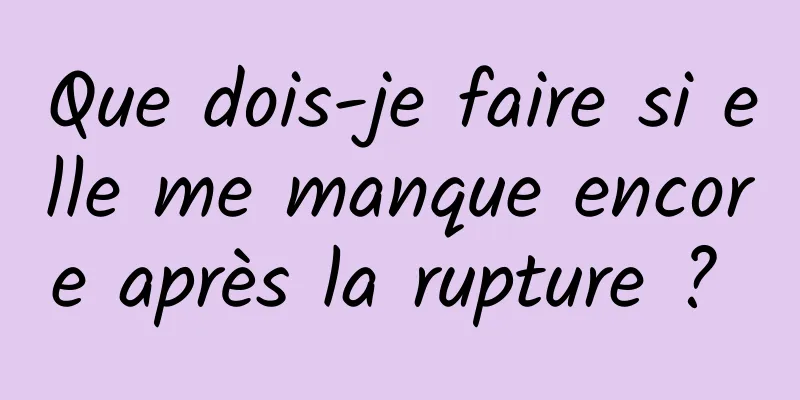 Que dois-je faire si elle me manque encore après la rupture ? 