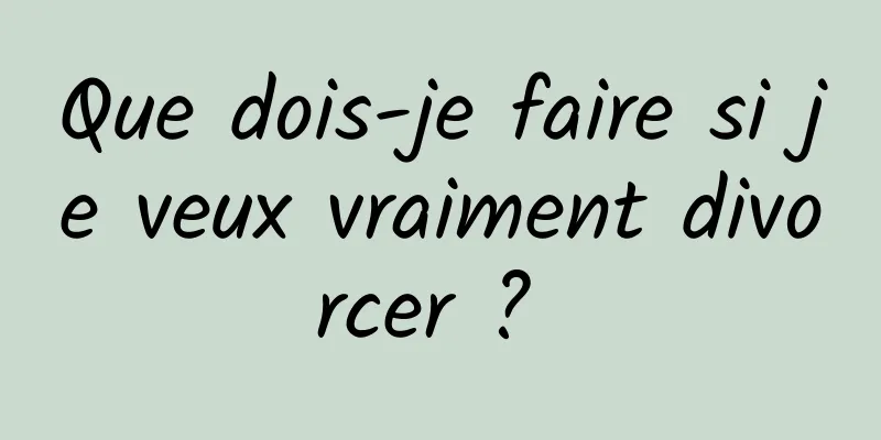 Que dois-je faire si je veux vraiment divorcer ? 