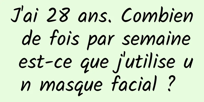 J'ai 28 ans. Combien de fois par semaine est-ce que j'utilise un masque facial ? 