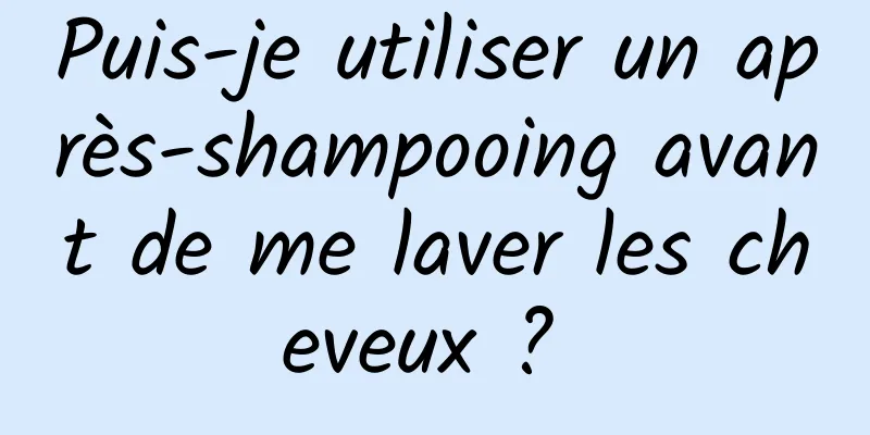 Puis-je utiliser un après-shampooing avant de me laver les cheveux ? 