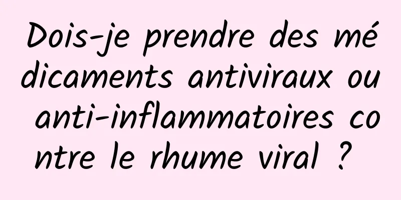 Dois-je prendre des médicaments antiviraux ou anti-inflammatoires contre le rhume viral ? 