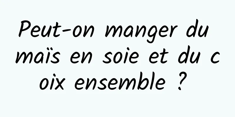 Peut-on manger du maïs en soie et du coix ensemble ? 