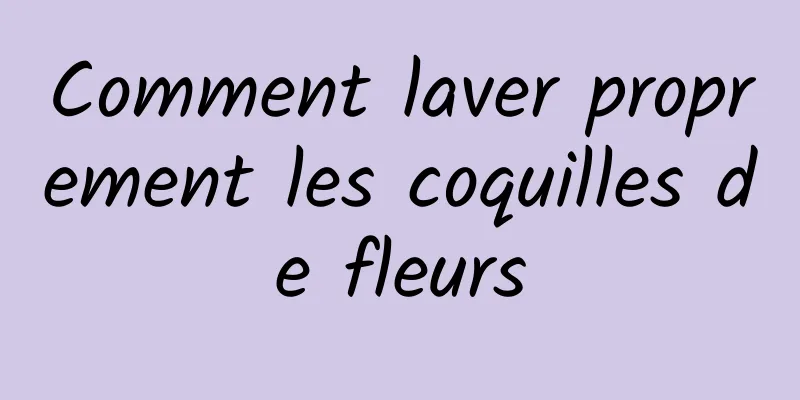 Comment laver proprement les coquilles de fleurs