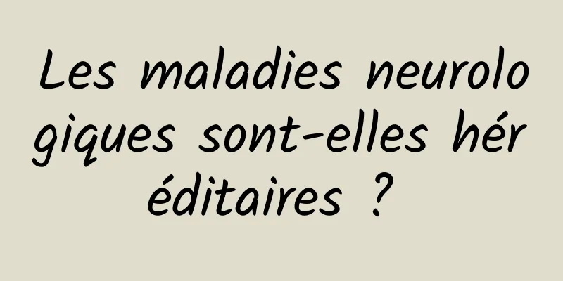 Les maladies neurologiques sont-elles héréditaires ? 