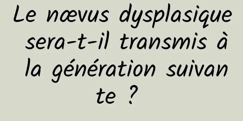 Le nævus dysplasique sera-t-il transmis à la génération suivante ? 