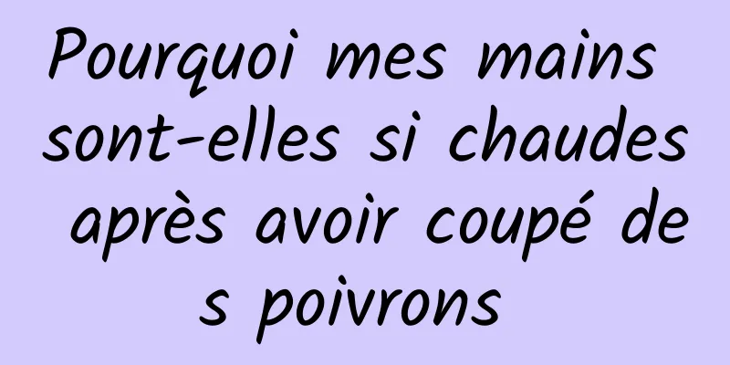 Pourquoi mes mains sont-elles si chaudes après avoir coupé des poivrons 