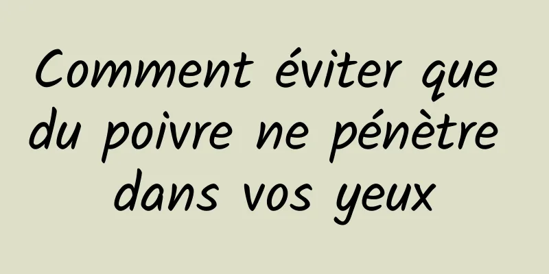 Comment éviter que du poivre ne pénètre dans vos yeux