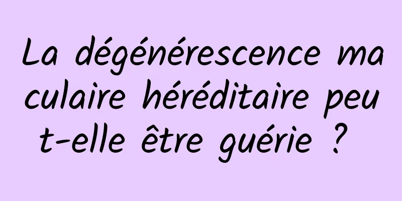 La dégénérescence maculaire héréditaire peut-elle être guérie ? 