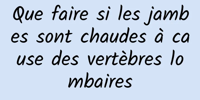 Que faire si les jambes sont chaudes à cause des vertèbres lombaires