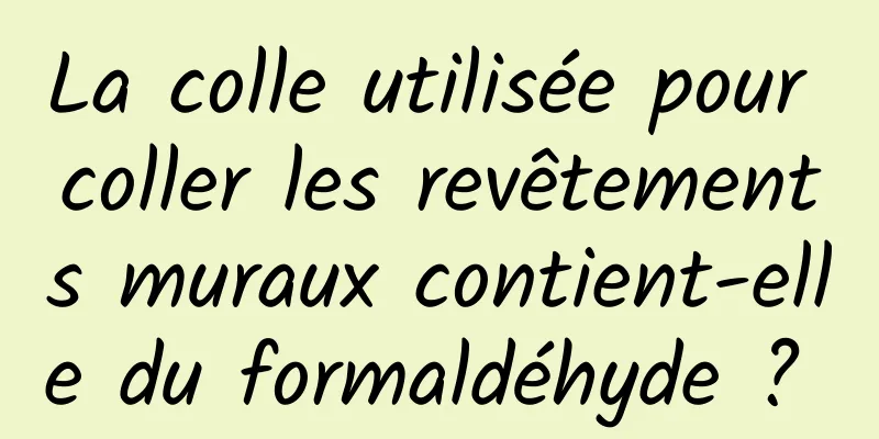 La colle utilisée pour coller les revêtements muraux contient-elle du formaldéhyde ? 