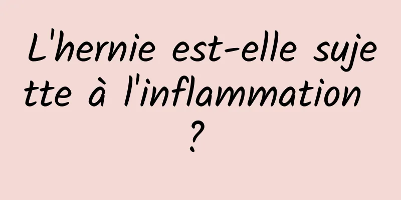 L'hernie est-elle sujette à l'inflammation ? 