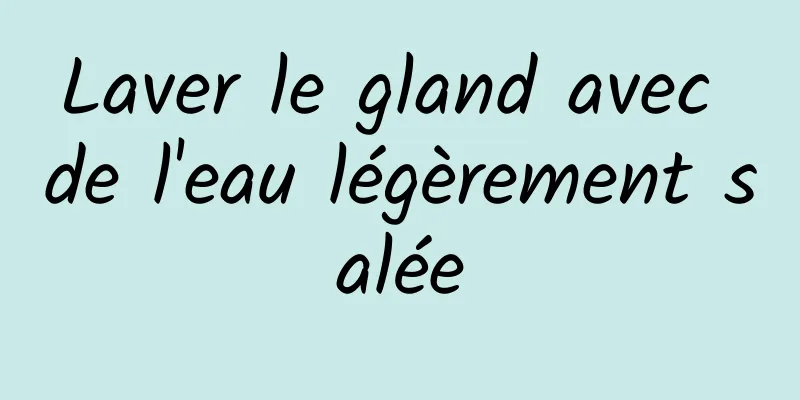 Laver le gland avec de l'eau légèrement salée