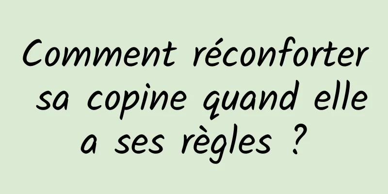 Comment réconforter sa copine quand elle a ses règles ? 