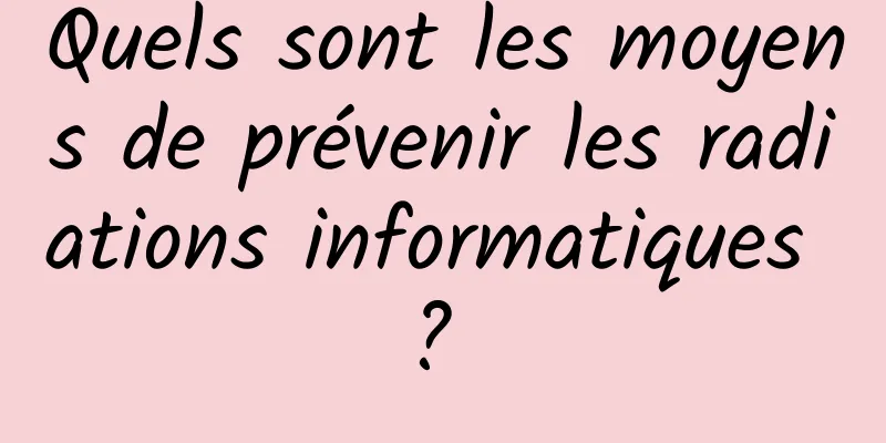 Quels sont les moyens de prévenir les radiations informatiques ? 
