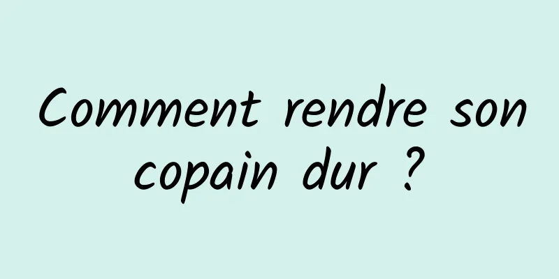 Comment rendre son copain dur ? 