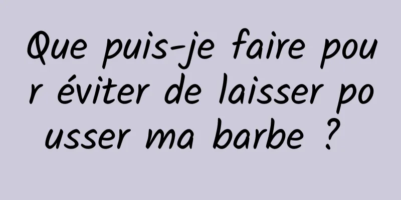 Que puis-je faire pour éviter de laisser pousser ma barbe ? 