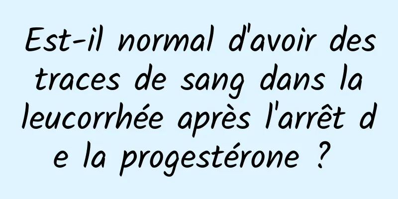 Est-il normal d'avoir des traces de sang dans la leucorrhée après l'arrêt de la progestérone ? 